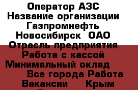 Оператор АЗС › Название организации ­ Газпромнефть - Новосибирск, ОАО › Отрасль предприятия ­ Работа с кассой › Минимальный оклад ­ 19 000 - Все города Работа » Вакансии   . Крым,Бахчисарай